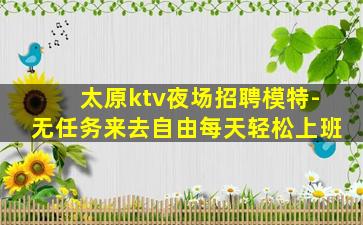 太原ktv夜场招聘模特-无任务来去自由每天轻松上班