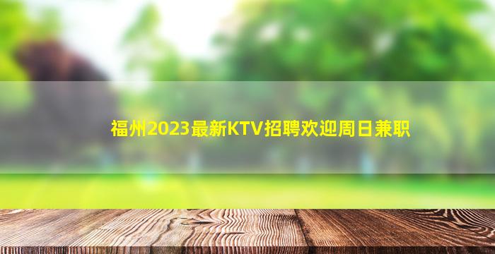 福州2023最新KTV招聘欢迎周日兼职